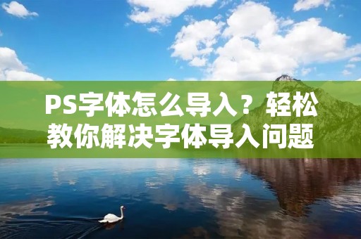 PS字体怎么导入?轻松教你解决字体导入问题