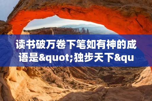读书破万卷下笔如有神的成语是"独步天下"。
