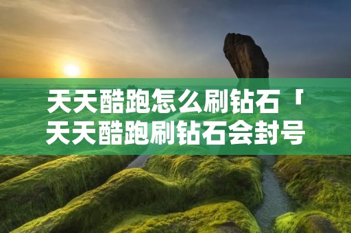 天天酷跑怎么刷钻石「天天酷跑刷钻石会封号吗」 天天酷跑怎么刷钻石「天天酷跑刷钻石会封号吗」