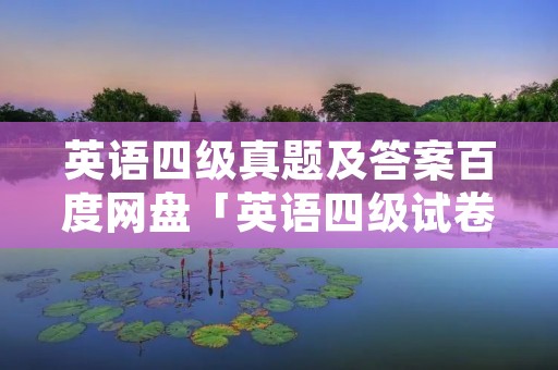 英语四级真题及答案百度网盘「英语四级试卷真题」