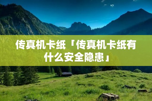 传真机卡纸「传真机卡纸有什么安全隐患」 传真机卡纸「传真机卡纸有什么安全隐患」