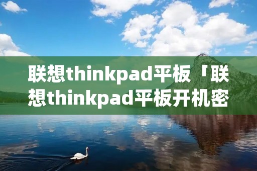 联想thinkpad平板「联想thinkpad平板开机密码忘记」 联想thinkpad平板「联想thinkpad平板开机密码忘记」