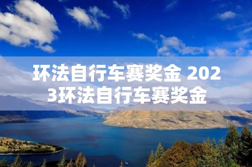 环法自行车赛奖金 2023环法自行车赛奖金 环法自行车赛奖金 2023环法自行车赛奖金