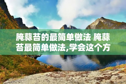 腌蒜苔的最简单做法 腌蒜苔最简单做法,学会这个方法,保存一年都不坏