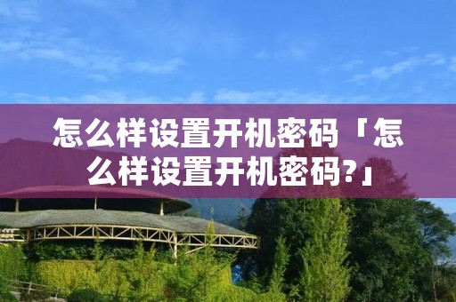 怎么样设置开机密码「怎么样设置开机密码?」 怎么样设置开机密码「怎么样设置开机密码?」