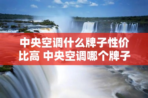 中央空调什么牌子性价比高 中央空调哪个牌子性价比高