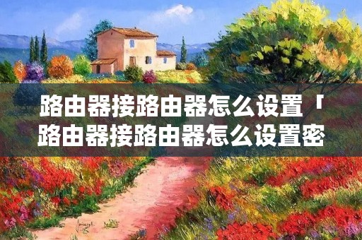 路由器接路由器怎么设置「路由器接路由器怎么设置密码」 路由器接路由器怎么设置「路由器接路由器怎么设置密码」