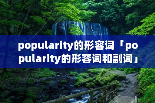 popularity的形容词「popularity的形容词和副词」