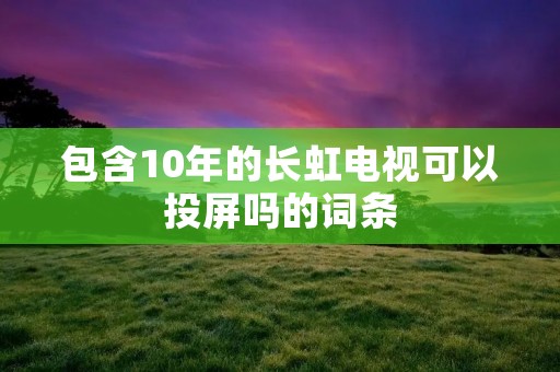 包含10年的长虹电视可以投屏吗的词条
