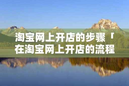 淘宝网上开店的步骤「在淘宝网上开店的流程」