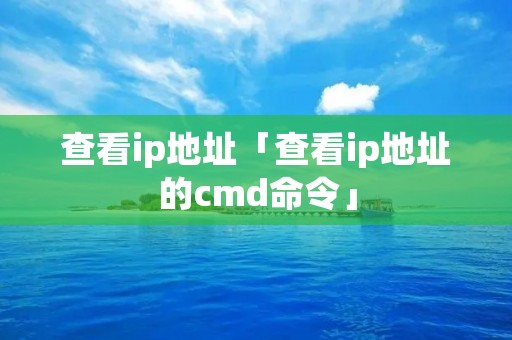 查看ip地址「查看ip地址的cmd命令」 查看ip地址「查看ip地址的cmd命令」