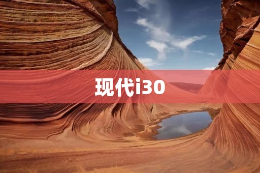 现代i30：品质与科技的完美结合