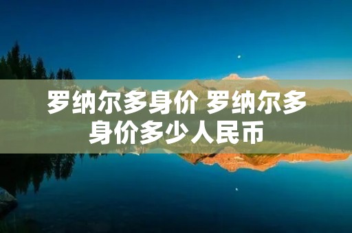 罗纳尔多身价 罗纳尔多身价多少人民币