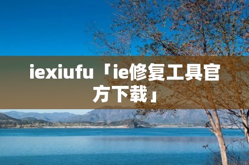 iexiufu「ie修复工具官方下载」