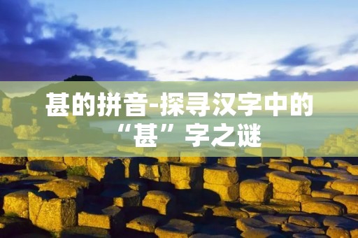 甚的拼音-探寻汉字中的“甚”字之谜