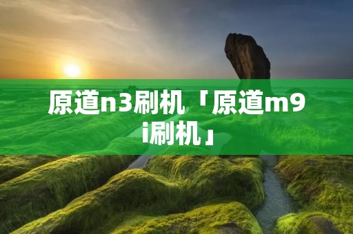 原道n3刷机「原道m9i刷机」
