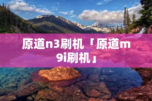 原道n3刷机「原道m9i刷机」