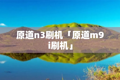 原道n3刷机「原道m9i刷机」