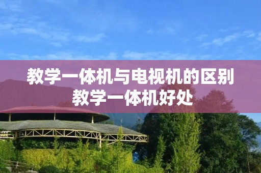 教学一体机与电视机的区别 教学一体机好处 教学一体机与电视机的区别 教学一体机好处