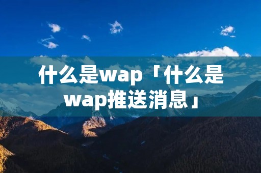 什么是wap「什么是wap推送消息」 什么是wap「什么是wap推送消息」