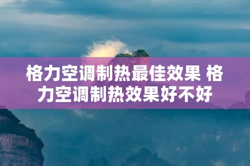 格力空调制热最佳效果 格力空调制热效果好不好 格力空调制热最佳效果 格力空调制热效果好不好