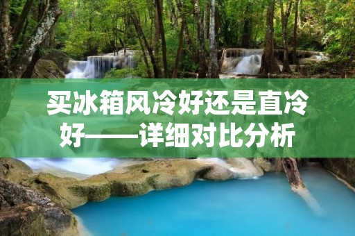 买冰箱风冷好还是直冷好——详细对比分析 买冰箱风冷好还是直冷好——详细对比分析
