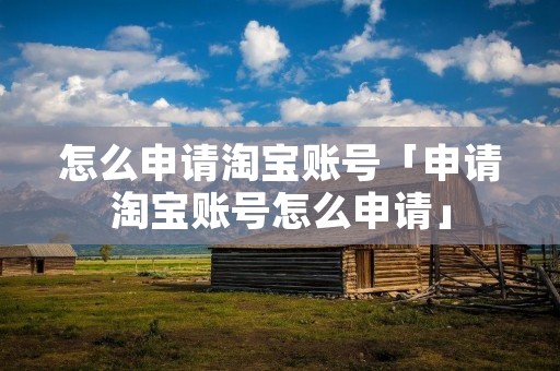 怎么申请淘宝账号「申请淘宝账号怎么申请」