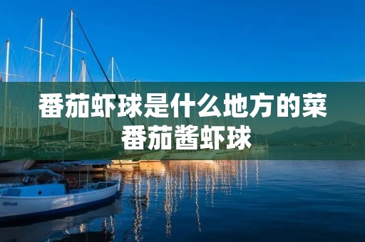 番茄虾球是什么地方的菜 番茄酱虾球 番茄虾球是什么地方的菜 番茄酱虾球