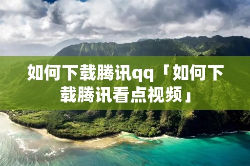 如何下载腾讯qq「如何下载腾讯看点视频」 如何下载腾讯qq「如何下载腾讯看点视频」