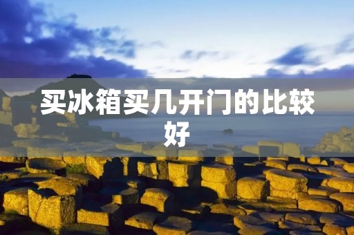 买冰箱买几开门的比较好 买冰箱买几开门的比较好