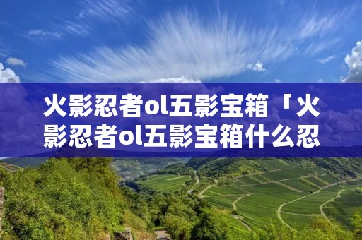 火影忍者ol五影宝箱「火影忍者ol五影宝箱什么忍者好」
