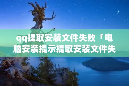 qq提取安装文件失败「电脑安装提示提取安装文件失败」 qq提取安装文件失败「电脑安装提示提取安装文件失败」