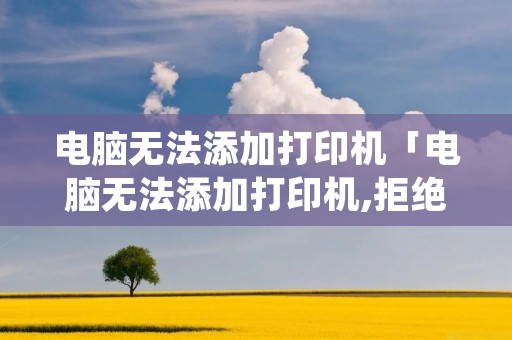 电脑无法添加打印机「电脑无法添加打印机,拒绝访问」 电脑无法添加打印机「电脑无法添加打印机,拒绝访问」