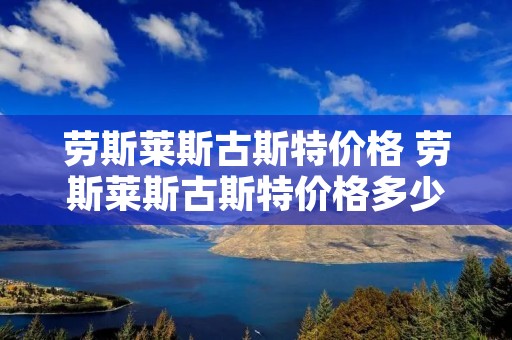劳斯莱斯古斯特价格 劳斯莱斯古斯特价格多少 劳斯莱斯古斯特价格 劳斯莱斯古斯特价格多少