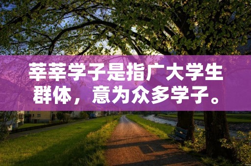 莘莘学子是指广大学生群体,意为众多学子。这个词汇常常用于形容学生的庞大数量和蓬勃朝气。莘莘学子不仅指大学生,也包括各个学段的学生,从小学到高中再到大学,都可以称之为莘莘学子。