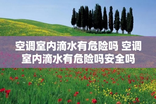 空调室内滴水有危险吗 空调室内滴水有危险吗安全吗