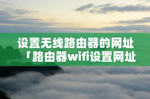设置无线路由器的网址「路由器wifi设置网址」