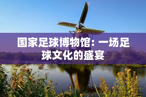 国家足球博物馆: 一场足球文化的盛宴