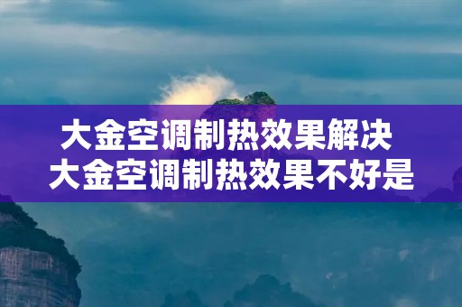 大金空调制热效果解决 大金空调制热效果不好是什么原因造成的