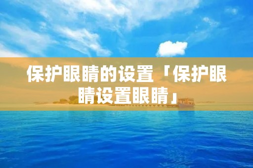 保护眼睛的设置「保护眼睛设置眼睛」 保护眼睛的设置「保护眼睛设置眼睛」