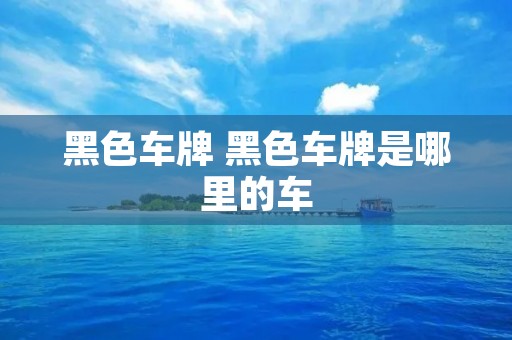 黑色车牌 黑色车牌是哪里的车