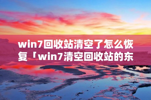 win7回收站清空了怎么恢复「win7清空回收站的东西还能找回来吗」 win7回收站清空了怎么恢复「win7清空回收站的东西还能找回来吗」