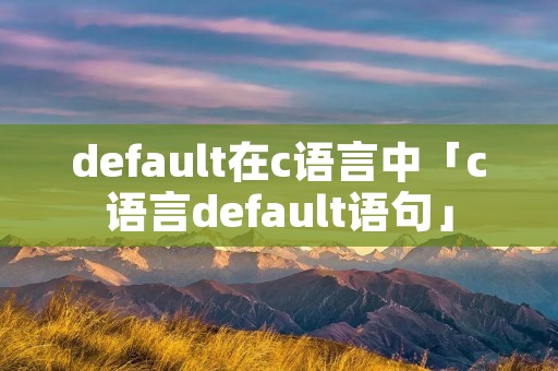 default在c语言中「c语言default语句」