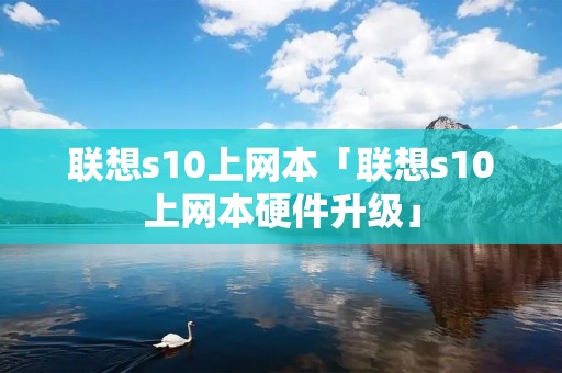 联想s10上网本「联想s10上网本硬件升级」 联想s10上网本「联想s10上网本硬件升级」