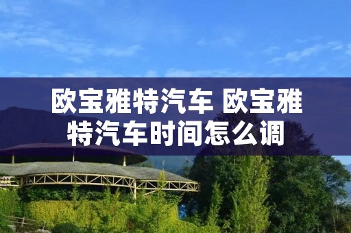 欧宝雅特汽车 欧宝雅特汽车时间怎么调