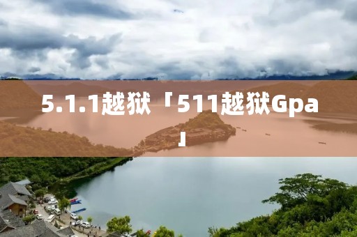 5.1.1越狱「511越狱Gpa」