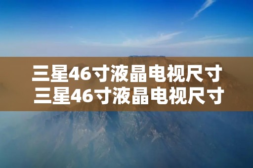 三星46寸液晶电视尺寸 三星46寸液晶电视尺寸是多少 三星46寸液晶电视尺寸 三星46寸液晶电视尺寸是多少