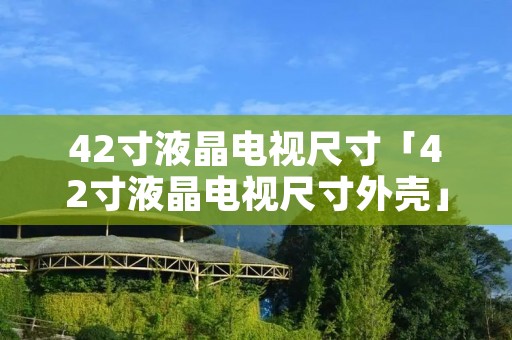 42寸液晶电视尺寸「42寸液晶电视尺寸外壳」 42寸液晶电视尺寸「42寸液晶电视尺寸外壳」