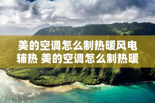 美的空调怎么制热暖风电辅热 美的空调怎么制热暖风电辅热功能