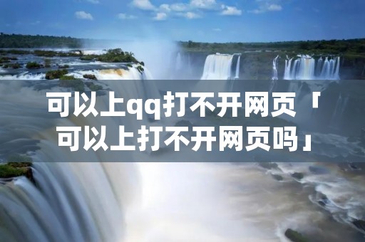 可以上qq打不开网页「可以上打不开网页吗」 可以上qq打不开网页「可以上打不开网页吗」
